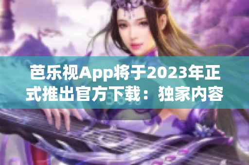芭樂(lè)視App將于2023年正式推出官方下載：獨(dú)家內(nèi)容與更便捷的用戶(hù)體驗(yàn)