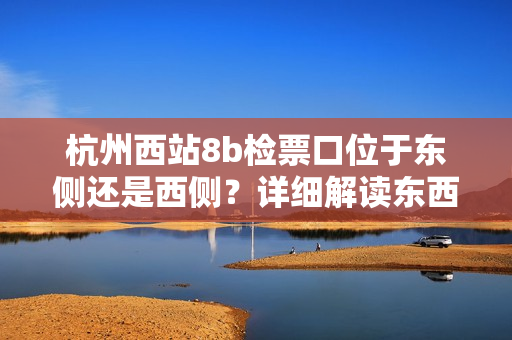 杭州西站8b檢票口位于東側(cè)還是西側(cè)？詳細(xì)解讀東西位置，方便乘客快速準(zhǔn)確找到檢票口