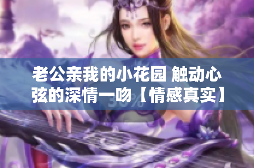 老公親我的小花園 觸動心弦的深情一吻【情感真實】
