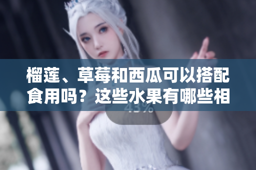 榴蓮、草莓和西瓜可以搭配食用嗎？這些水果有哪些相互作用？