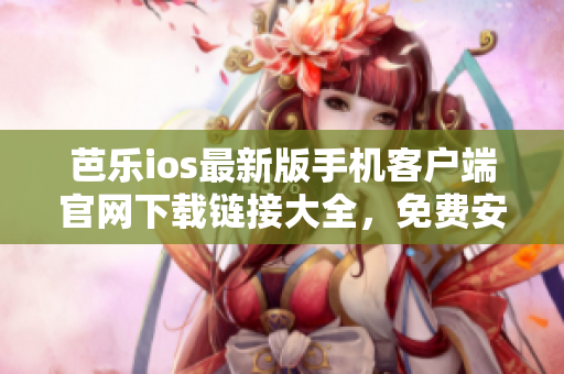 芭樂(lè)ios最新版手機(jī)客戶端官網(wǎng)下載鏈接大全，免費(fèi)安全獲取最新版芭樂(lè)ios軟件
