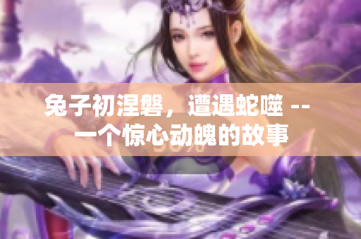 兔子初涅磐，遭遇蛇噬 -- 一個(gè)驚心動(dòng)魄的故事