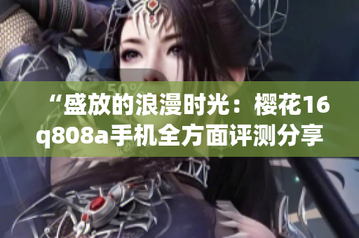 “盛放的浪漫時光：櫻花16q808a手機全方面評測分享”