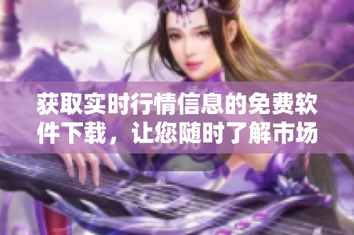 獲取實(shí)時(shí)行情信息的免費(fèi)軟件下載，讓您隨時(shí)了解市場(chǎng)動(dòng)態(tài)