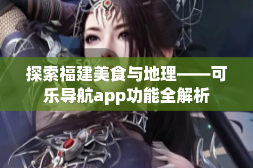 探索福建美食與地理——可樂(lè)導(dǎo)航app功能全解析