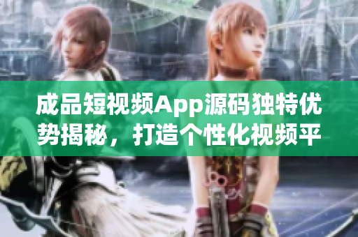 成品短視頻App源碼獨(dú)特優(yōu)勢(shì)揭秘，打造個(gè)性化視頻平臺(tái)
