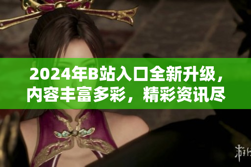 2024年B站入口全新升級，內(nèi)容豐富多彩，精彩資訊盡在其中