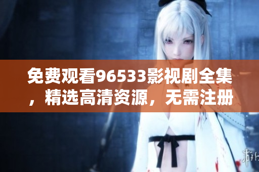 免費(fèi)觀看96533影視劇全集，精選高清資源，無需注冊無需付費(fèi)，想看就看