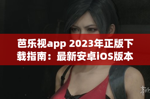 芭樂視app 2023年正版下載指南：最新安卓iOS版本步驟、功能介紹及使用技巧