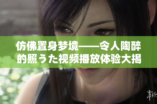 仿佛置身夢境——令人陶醉的照うた視頻播放體驗(yàn)大揭秘，讓你迷醉其中！