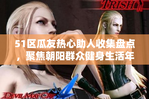 51區(qū)瓜友熱心助人收集盤點(diǎn)，聚焦朝陽群眾健身生活年度盛事