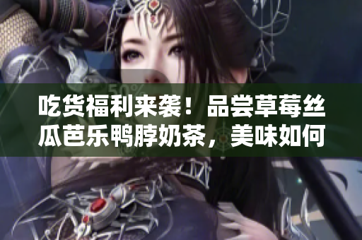 吃貨福利來(lái)襲！品嘗草莓絲瓜芭樂(lè)鴨脖奶茶，美味如何？