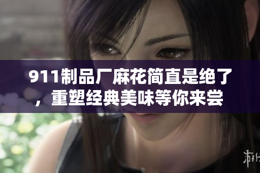 911制品廠麻花簡直是絕了，重塑經(jīng)典美味等你來嘗 