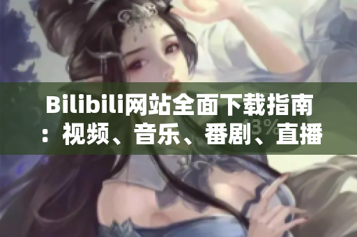 Bilibili網(wǎng)站全面下載指南：視頻、音樂(lè)、番劇、直播資源一網(wǎng)打盡