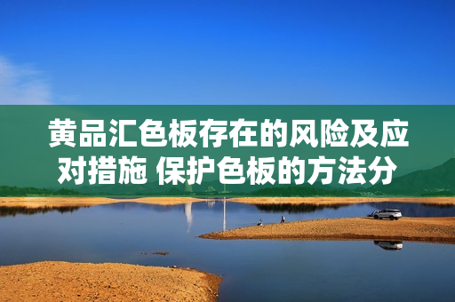 黃品匯色板存在的風(fēng)險(xiǎn)及應(yīng)對措施 保護(hù)色板的方法分享