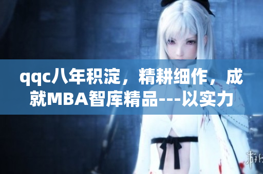 qqc八年積淀，精耕細作，成就MBA智庫精品---以實力凝聚智慧