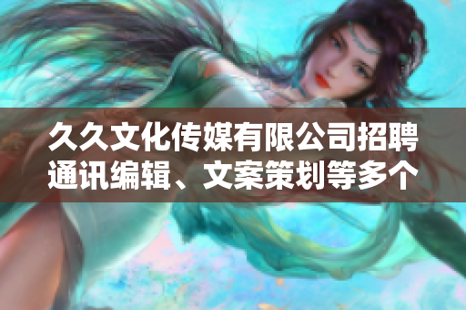 久久文化傳媒有限公司招聘通訊編輯、文案策劃等多個職位，待遇優(yōu)厚，期待您的加入