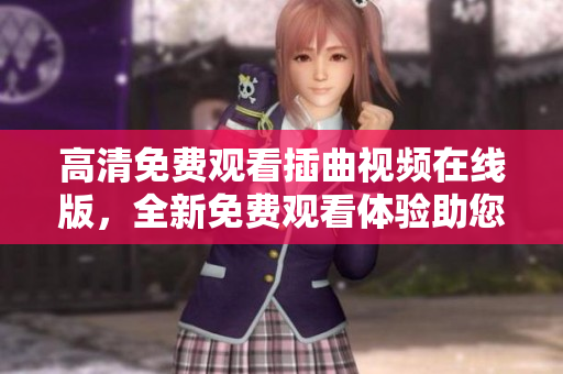 高清免費(fèi)觀看插曲視頻在線版，全新免費(fèi)觀看體驗(yàn)助您暢享視聽盛宴