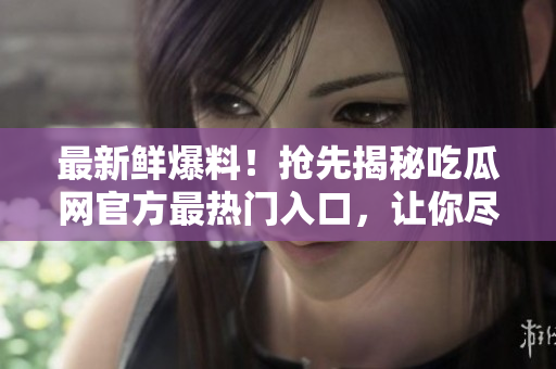 最新鮮爆料！搶先揭秘吃瓜網(wǎng)官方最熱門入口，讓你盡情暢游！