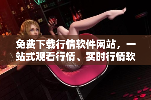 免費下載行情軟件網(wǎng)站，一站式觀看行情、實時行情軟件免費下載