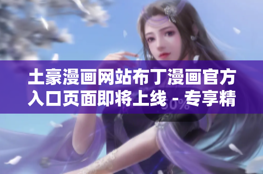 土豪漫畫網(wǎng)站布丁漫畫官方入口頁面即將上線 - 專享精彩漫畫，開啟全新閱讀體驗(yàn)