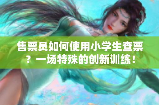 售票員如何使用小學(xué)生查票？一場特殊的創(chuàng)新訓(xùn)練！