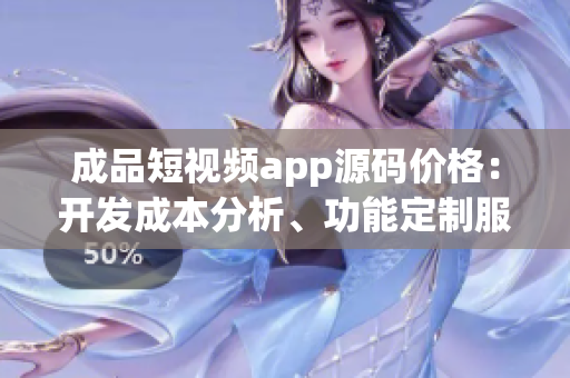 成品短視頻app源碼價格：開發(fā)成本分析、功能定制服務(wù)和市場行情分析