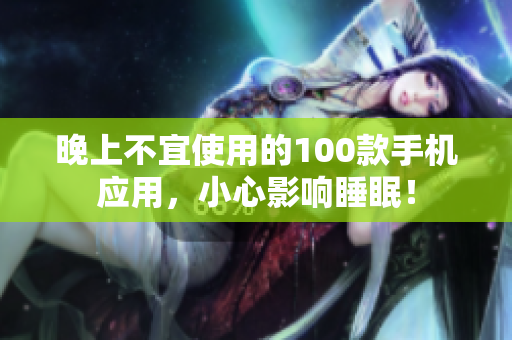 晚上不宜使用的100款手機應(yīng)用，小心影響睡眠！