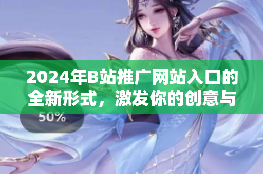 2024年B站推廣網(wǎng)站入口的全新形式，激發(fā)你的創(chuàng)意與想象