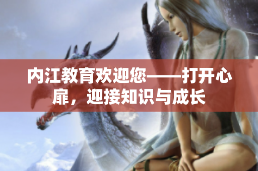 內(nèi)江教育歡迎您——打開(kāi)心扉，迎接知識(shí)與成長(zhǎng)