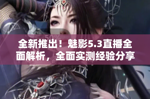 全新推出！魅影5.3直播全面解析，全面實(shí)測(cè)經(jīng)驗(yàn)分享