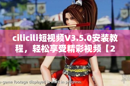 cilicili短視頻V3.5.0安裝教程，輕松享受精彩視頻【2021最新版】