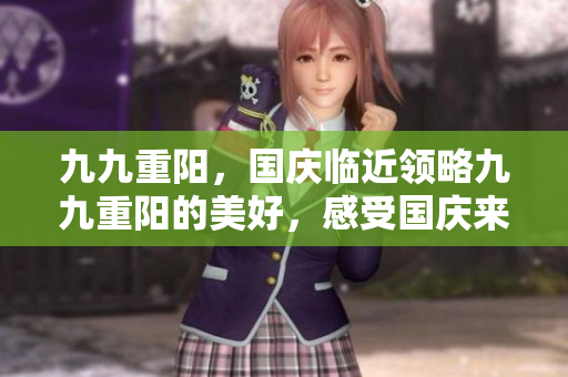 九九重陽，國慶臨近領(lǐng)略九九重陽的美好，感受國慶來臨的喜悅