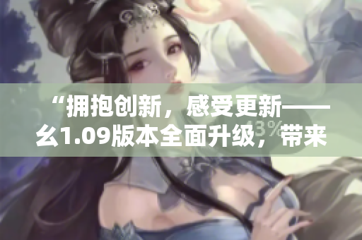 “擁抱創(chuàng)新，感受更新——幺1.09版本全面升級(jí)，帶來(lái)全新體驗(yàn)！”