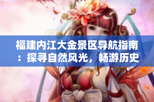 福建內(nèi)江大金景區(qū)導(dǎo)航指南：探尋自然風(fēng)光，暢游歷史文化