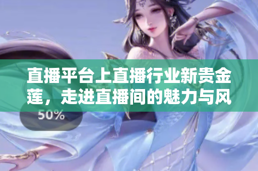 直播平臺(tái)上直播行業(yè)新貴金蓮，走進(jìn)直播間的魅力與風(fēng)采