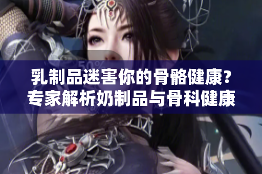 乳制品迷害你的骨骼健康？專家解析奶制品與骨科健康的關(guān)系