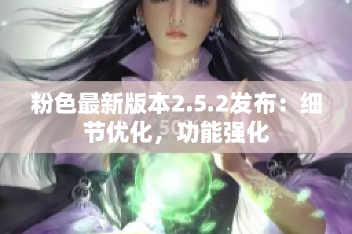 粉色最新版本2.5.2發(fā)布：細(xì)節(jié)優(yōu)化，功能強(qiáng)化