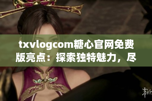 txvlogcom糖心官網免費版亮點：探索獨特魅力，盡情暢享精彩內容