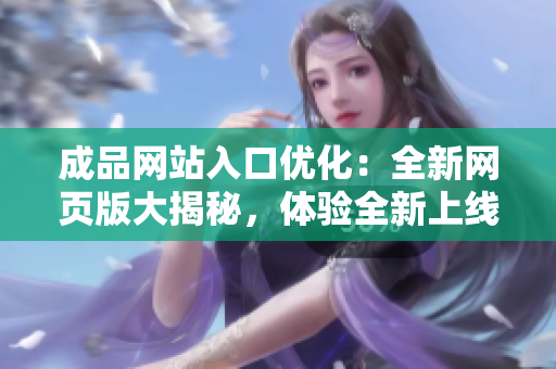 成品網(wǎng)站入口優(yōu)化：全新網(wǎng)頁版大揭秘，體驗(yàn)全新上線網(wǎng)站的驚喜！