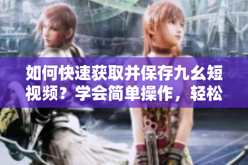 如何快速獲取并保存九幺短視頻？學(xué)會(huì)簡(jiǎn)單操作，輕松下載視頻