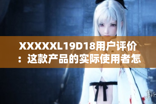 XXXXXL19D18用戶評價：這款產品的實際使用者怎么說？