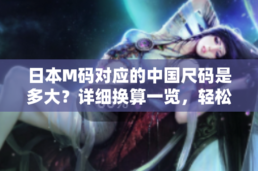 日本M碼對(duì)應(yīng)的中國(guó)尺碼是多大？詳細(xì)換算一覽，輕松選購(gòu)最合適的服裝尺碼
