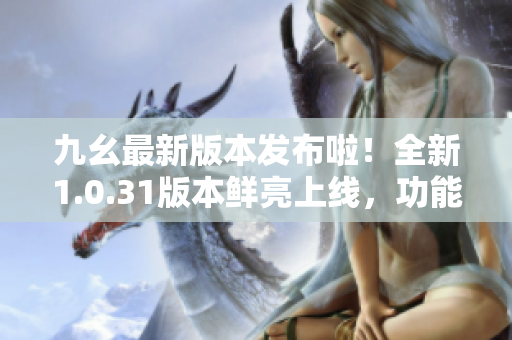 九幺最新版本發(fā)布啦！全新1.0.31版本鮮亮上線，功能升級(jí)炫酷升級(jí)