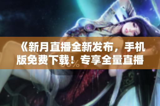 《新月直播全新發(fā)布，手機版免費下載！專享全量直播節(jié)目，盡在掌控》