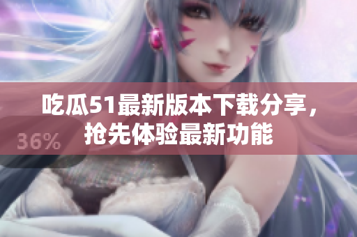吃瓜51最新版本下載分享，搶先體驗(yàn)最新功能