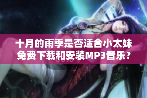 十月的雨季是否適合小太妹免費(fèi)下載和安裝MP3音樂？詳細(xì)大全安裝指南