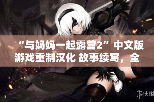 “與媽媽一起露營2”中文版游戲重制漢化 故事續(xù)寫，全新驚喜等你探索