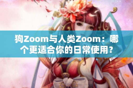 狗Zoom與人類Zoom：哪個(gè)更適合你的日常使用？