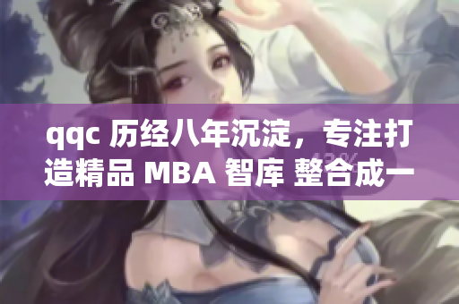qqc 歷經(jīng)八年沉淀，專注打造精品 MBA 智庫(kù) 整合成一體